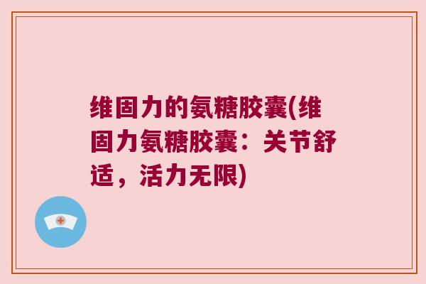 维固力的氨糖胶囊(维固力氨糖胶囊:关节舒适,活力无限)