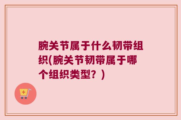 腕关节属于什么韧带组织(腕关节韧带属于哪个组织类型?)