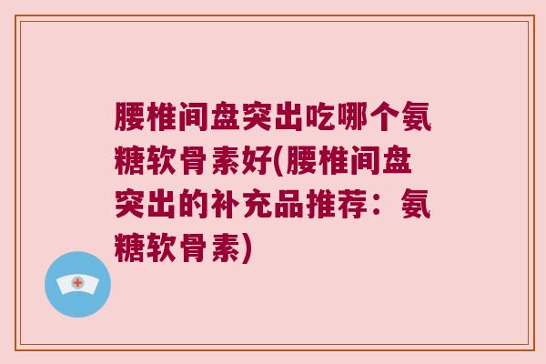 腰椎间盘突出吃哪个氨糖软骨素好(腰椎间盘突出的补充品推荐:氨糖软骨素)