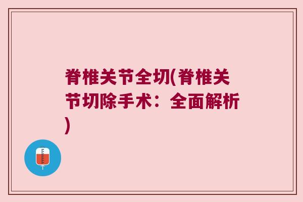 脊椎关节全切(脊椎关节切除手术:全面解析)