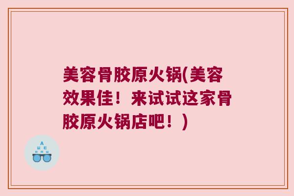 美容骨胶原火锅(美容效果佳!来试试这家骨胶原火锅店吧!) 美容骨胶原火锅(美容效果佳!来试试这家骨胶原火锅店吧!)
