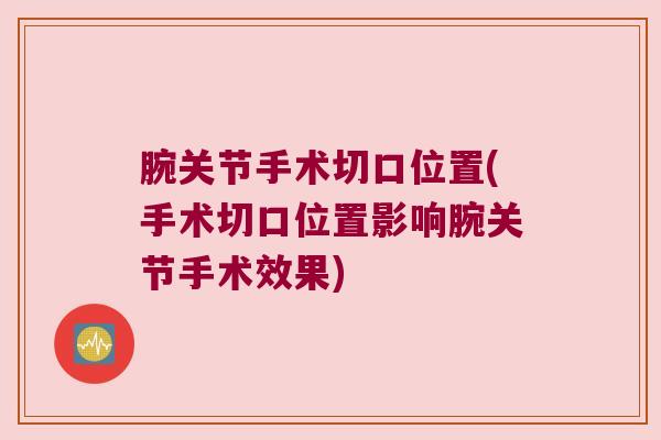 腕关节手术切口位置(手术切口位置影响腕关节手术效果) 腕关节手术切口位置(手术切口位置影响腕关节手术效果)