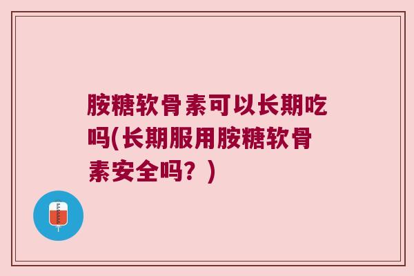 胺糖软骨素可以长期吃吗(长期服用胺糖软骨素安全吗？)