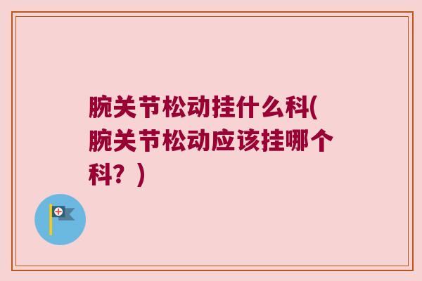 腕关节松动挂什么科(腕关节松动应该挂哪个科?)