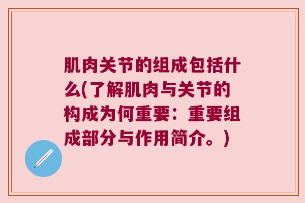 肌肉关节的组成包括什么(了解肌肉与关节的构成为何重要:重要组成部分与作用简介。)