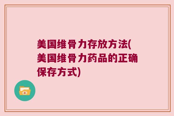 美国维骨力存放方法(美国维骨力药品的正确保存方式)