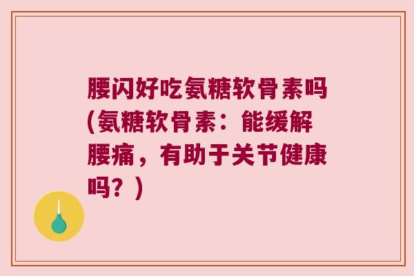 腰闪好吃氨糖软骨素吗(氨糖软骨素：能缓解腰痛，有助于关节健康吗？)