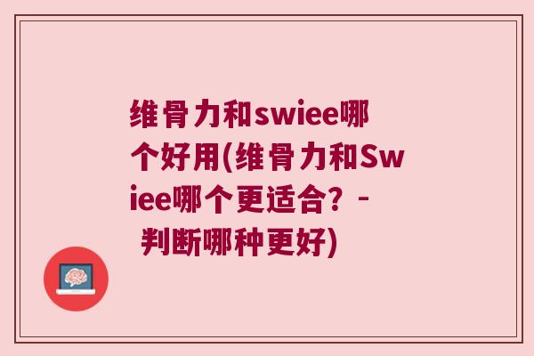 维骨力和swiee哪个好用(维骨力和Swiee哪个更适合?- 判断哪种更好)