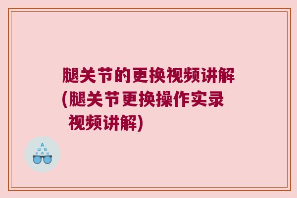 腿关节的更换视频讲解(腿关节更换操作实录 视频讲解)