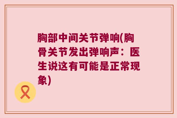 胸部中间关节弹响(胸骨关节发出弹响声:医生说这有可能是正常现象) 胸部中间关节弹响(胸骨关节发出弹响声:医生说这有可能是正常现象)