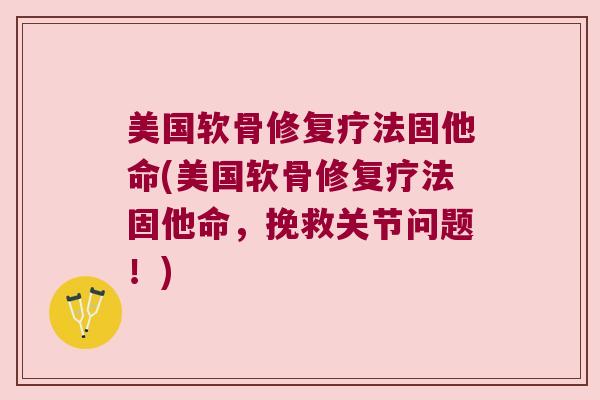 美国软骨修复疗法固他命(美国软骨修复疗法固他命,挽救关节问题!)