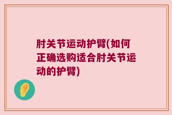 肘关节运动护臂(如何正确选购适合肘关节运动的护臂)
