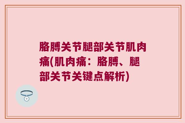 胳膊关节腿部关节肌肉痛(肌肉痛:胳膊、腿部关节关键点解析) 胳膊关节腿部关节肌肉痛(肌肉痛:胳膊、腿部关节关键点解析)