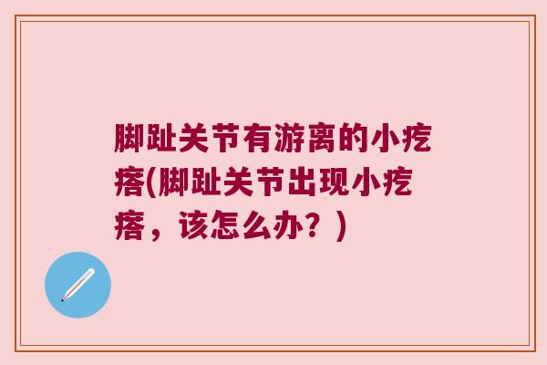 脚趾关节有游离的小疙瘩(脚趾关节出现小疙瘩,该怎么办?)