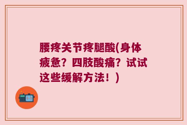 腰疼关节疼腿酸(身体疲惫?四肢酸痛?试试这些缓解方法!)