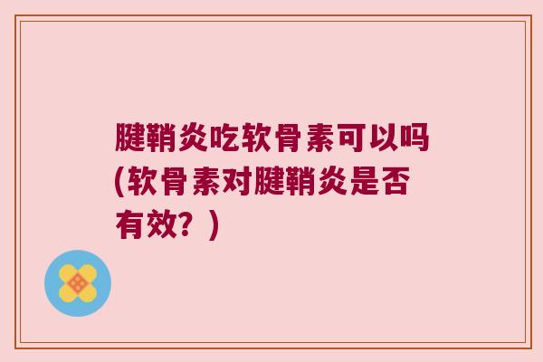 腱鞘炎吃软骨素可以吗(软骨素对腱鞘炎是否有效?) 腱鞘炎吃软骨素可以吗(软骨素对腱鞘炎是否有效?)