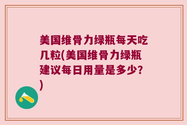 美国维骨力绿瓶每天吃几粒(美国维骨力绿瓶建议每日用量是多少?)