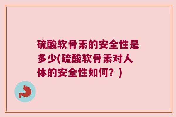 硫酸软骨素的安全性是多少(硫酸软骨素对人体的安全性如何？)
