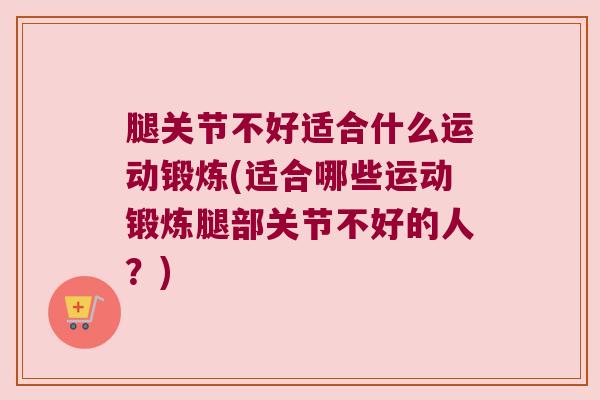 腿关节不好适合什么运动锻炼(适合哪些运动锻炼腿部关节不好的人?)