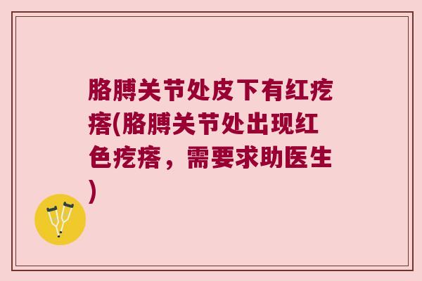 胳膊关节处皮下有红疙瘩(胳膊关节处出现红色疙瘩,需要求助医生)