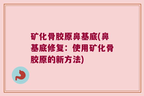 矿化骨胶原鼻基底(鼻基底修复:使用矿化骨胶原的新方法)