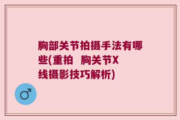 胸部关节拍摄手法有哪些(重拍 胸关节X线摄影技巧解析)