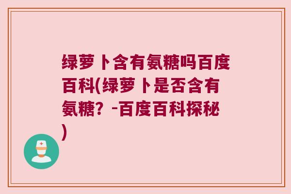 绿萝卜含有氨糖吗百度百科(绿萝卜是否含有氨糖?-百度百科探秘)