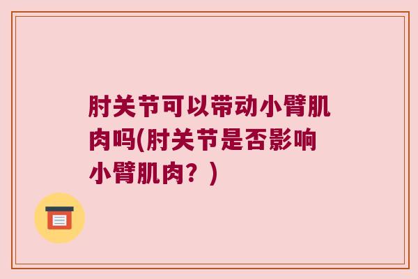 肘关节可以带动小臂肌肉吗(肘关节是否影响小臂肌肉?)