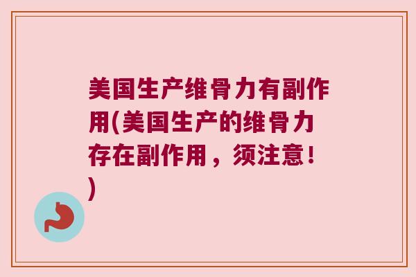 美国生产维骨力有副作用(美国生产的维骨力存在副作用,须注意!)