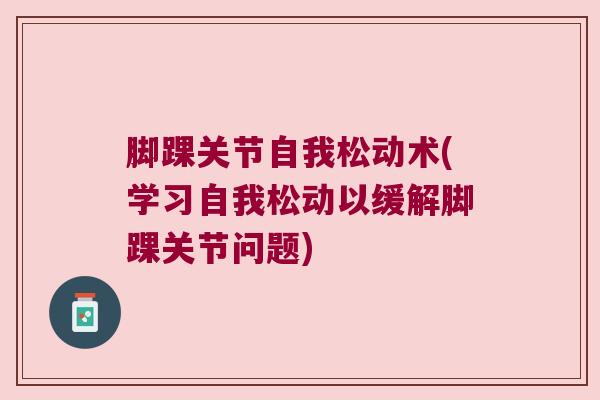 脚踝关节自我松动术(学习自我松动以缓解脚踝关节问题)