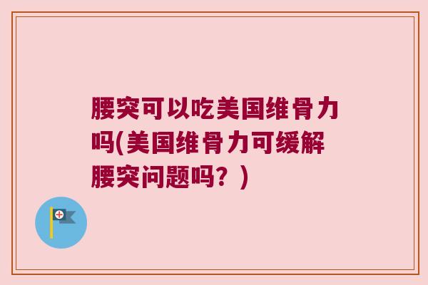 腰突可以吃美国维骨力吗(美国维骨力可缓解腰突问题吗?)