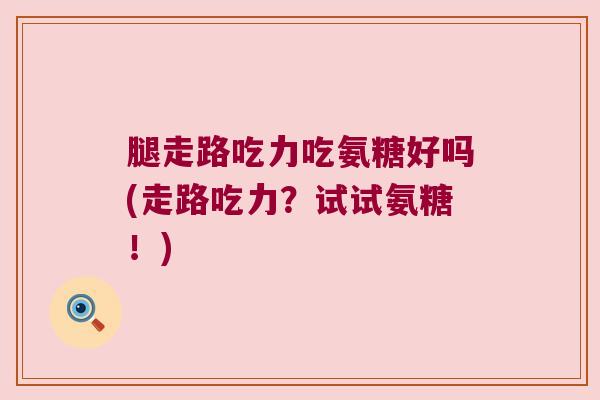 腿走路吃力吃氨糖好吗(走路吃力?试试氨糖!)