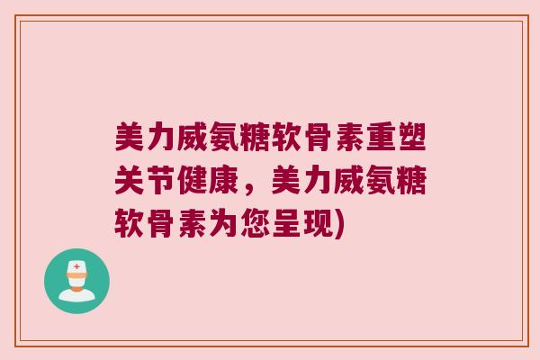 美力威氨糖软骨素重塑关节健康,美力威氨糖软骨素为您呈现) 美力威氨糖软骨素重塑关节健康,美力威氨糖软骨素为您呈现)