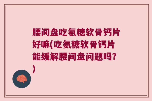 腰间盘吃氨糖软骨钙片好嘛(吃氨糖软骨钙片能缓解腰间盘问题吗?) 腰间盘吃氨糖软骨钙片好嘛(吃氨糖软骨钙片能缓解腰间盘问题吗?)
