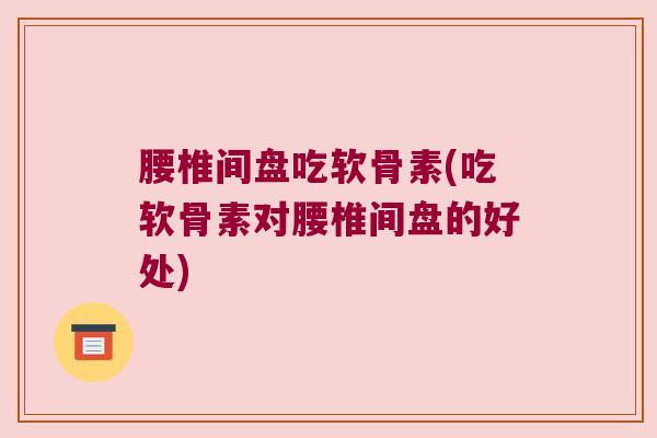 腰椎间盘吃软骨素(吃软骨素对腰椎间盘的好处)