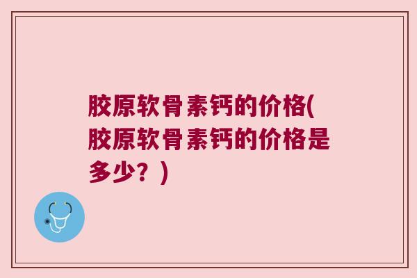 胶原软骨素钙的价格(胶原软骨素钙的价格是多少?) 胶原软骨素钙的价格(胶原软骨素钙的价格是多少?)