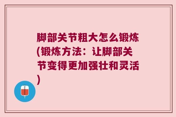 脚部关节粗大怎么锻炼(锻炼方法:让脚部关节变得更加强壮和灵活) 脚部关节粗大怎么锻炼(锻炼方法:让脚部关节变得更加强壮和灵活)