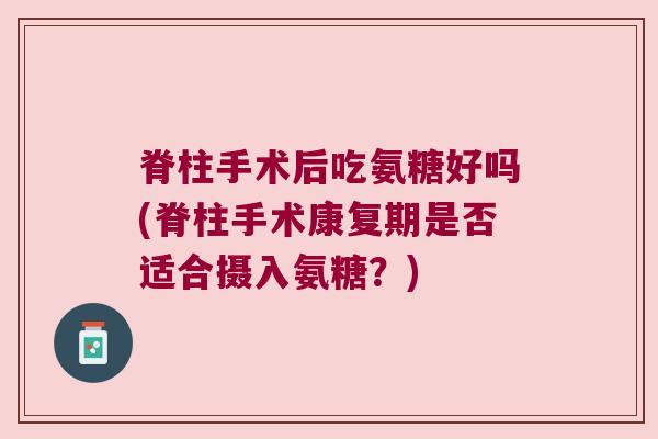 脊柱手术后吃氨糖好吗(脊柱手术康复期是否适合摄入氨糖?)
