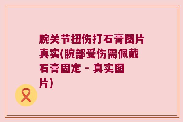 腕关节扭伤打石膏图片真实(腕部受伤需佩戴石膏固定 - 真实图片)