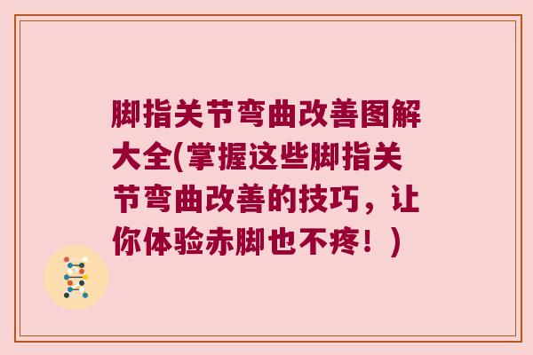脚指关节弯曲改善图解大全(掌握这些脚指关节弯曲改善的技巧,让你体验赤脚也不疼!)