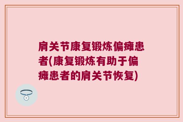 肩关节康复锻炼偏瘫患者(康复锻炼有助于偏瘫患者的肩关节恢复)