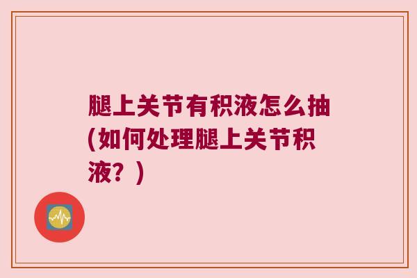 腿上关节有积液怎么抽(如何处理腿上关节积液?)