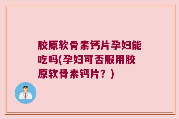胶原软骨素钙片孕妇能吃吗(孕妇可否服用胶原软骨素钙片?) 胶原软骨素钙片孕妇能吃吗(孕妇可否服用胶原软骨素钙片?)