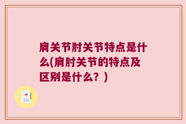 肩关节肘关节特点是什么(肩肘关节的特点及区别是什么?)