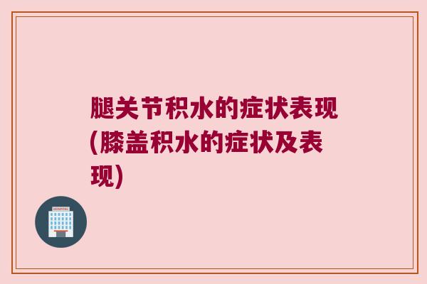 腿关节积水的症状表现(膝盖积水的症状及表现)
