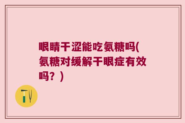 眼睛干涩能吃氨糖吗(氨糖对缓解干眼症有效吗？)