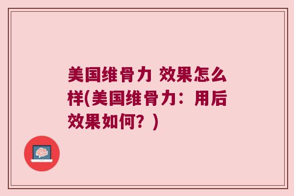 美国维骨力 效果怎么样(美国维骨力:用后效果如何?)