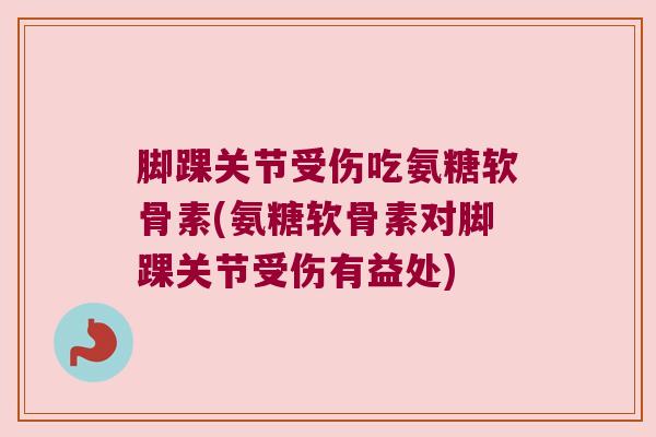 脚踝关节受伤吃氨糖软骨素(氨糖软骨素对脚踝关节受伤有益处)