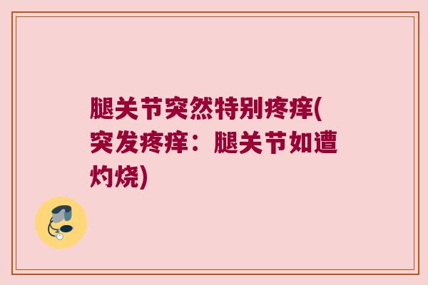腿关节突然特别疼痒(突发疼痒:腿关节如遭灼烧)