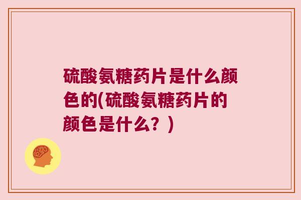硫酸氨糖药片是什么颜色的(硫酸氨糖药片的颜色是什么?)